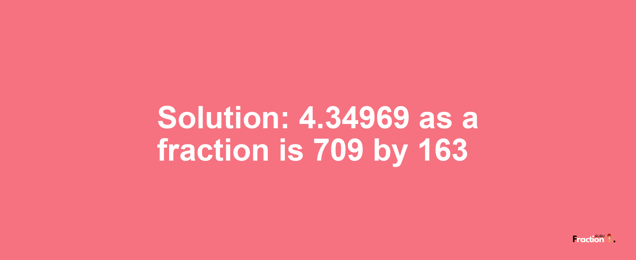 Solution:4.34969 as a fraction is 709/163